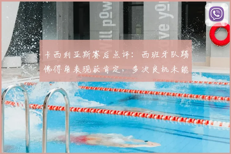 卡西利亚斯赛后点评：西班牙队踢佛得角表现获肯定，多次良机未能转化为进球引深思，2026世界杯征途展望
