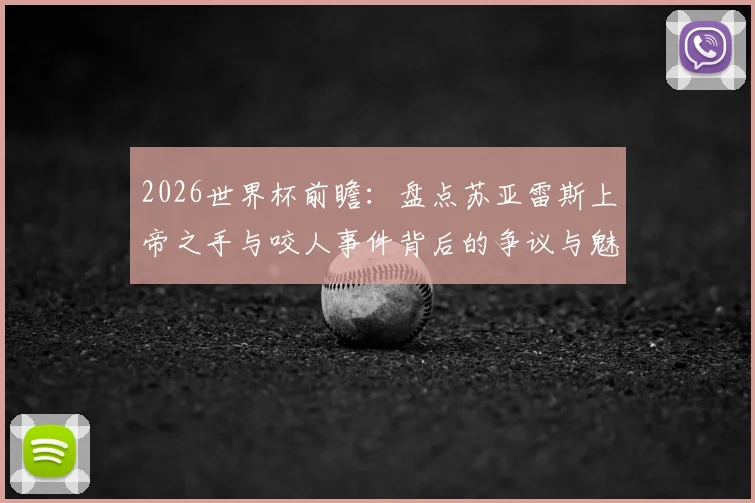 2026世界杯前瞻：盘点苏亚雷斯上帝之手与咬人事件背后的争议与魅力，天使魔鬼的双面传奇