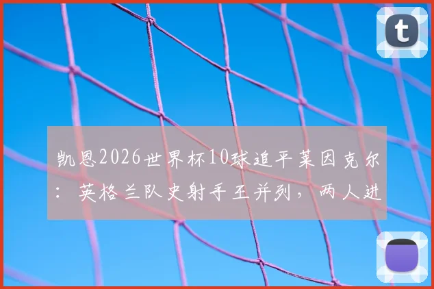 凯恩2026世界杯10球追平莱因克尔：英格兰队史射手王并列，两人进球数据与历史排名深度对比