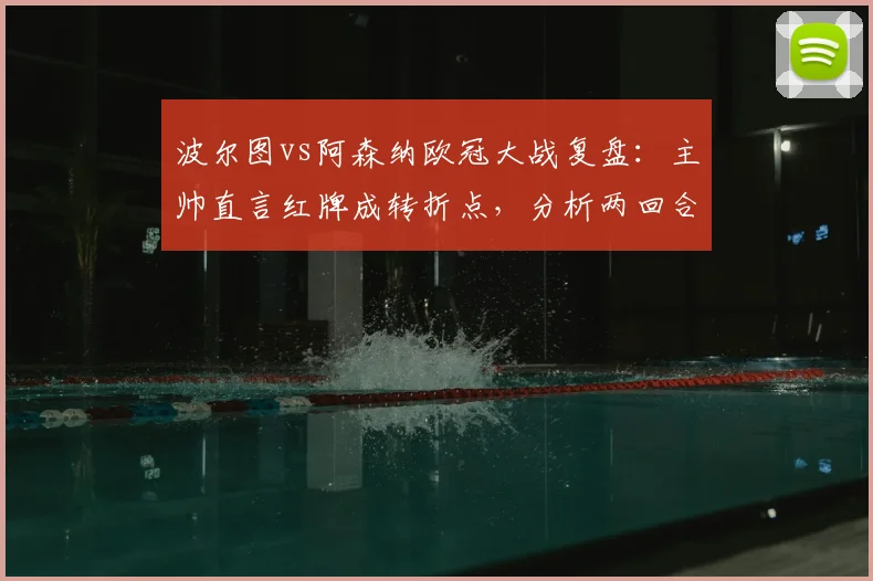 波尔图vs阿森纳欧冠大战复盘：主帅直言红牌成转折点，分析两回合晋级争议焦点