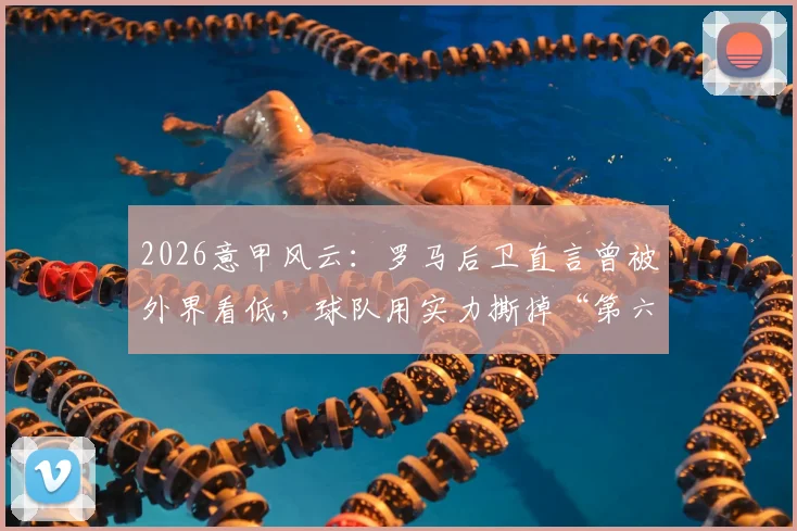 2026意甲风云：罗马后卫直言曾被外界看低，球队用实力撕掉“第六”标签