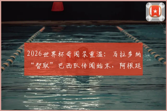 2026世界杯奇闻录重温:马拉多纳“智取”巴西队传闻始末,阿根廷更衣室神秘饮料真相解析