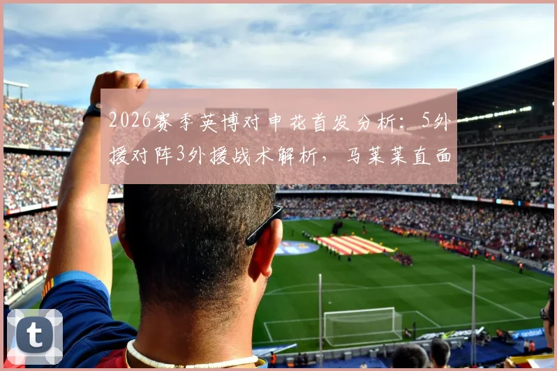 2026赛季英博对申花首发分析:5外援对阵3外援战术解析,马莱莱直面旧主,吴曦领衔中场看点