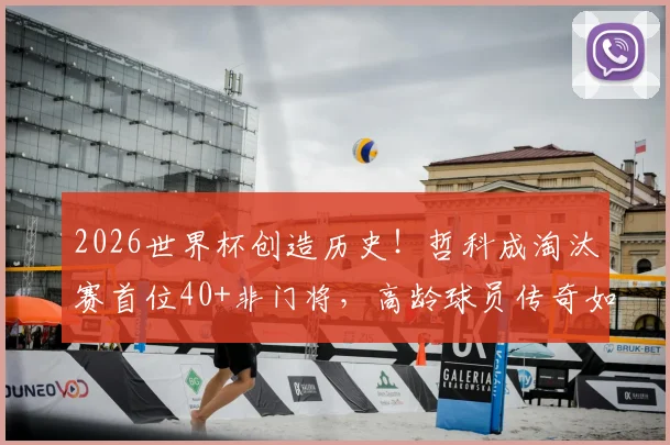 2026世界杯创造历史！哲科成淘汰赛首位40+非门将，高龄球员传奇如何延续？