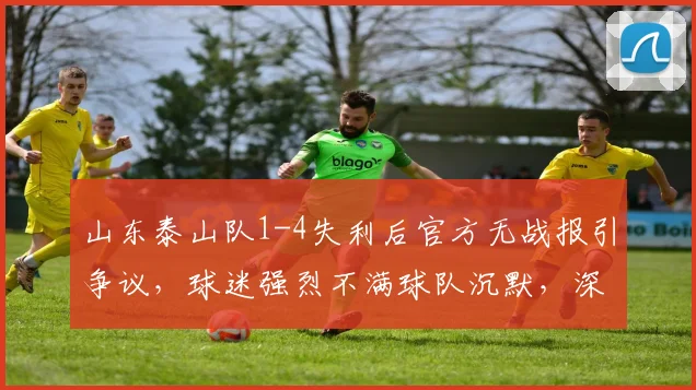 山东泰山队1-4失利后官方无战报引争议，球迷强烈不满球队沉默，深入探讨俱乐部赛后沟通问题