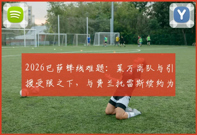 2026巴萨锋线难题：莱万离队与引援受限之下，与费兰托雷斯续约为何成首要任务？