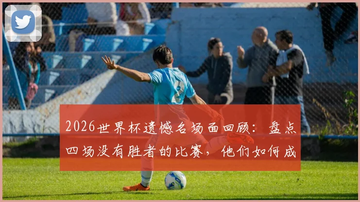 2026世界杯遗憾名场面回顾：盘点四场没有胜者的比赛，他们如何成为球迷心中的人生赢家
