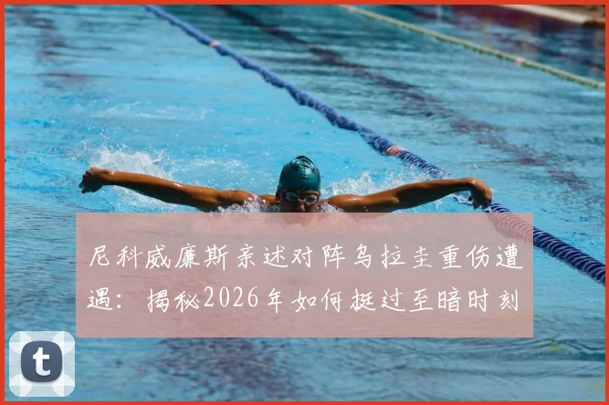 尼科威廉斯亲述对阵乌拉圭重伤遭遇:揭秘2026年如何挺过至暗时刻并成功回归赛场的完整历程