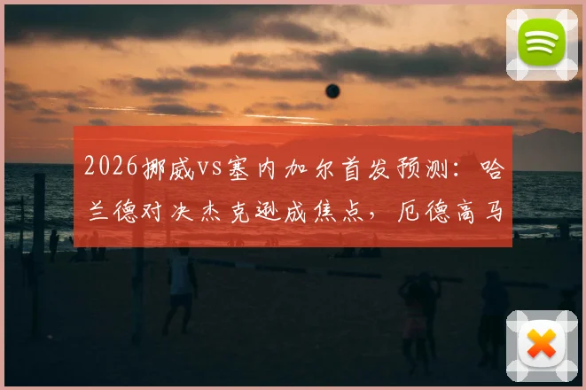 2026挪威vs塞内加尔首发预测：哈兰德对决杰克逊成焦点，厄德高马内领衔中场，附双方战术看点解析