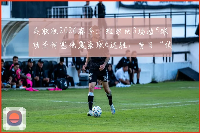 美职联2026赛季：维尔纳3场造5球助圣何塞地震豪取6连胜，昔日“侦察机”状态火热回归