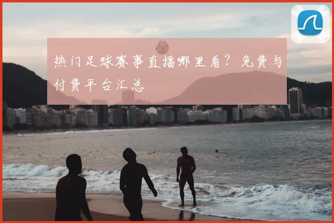 热门足球赛事直播哪里看？免费与付费平台汇总