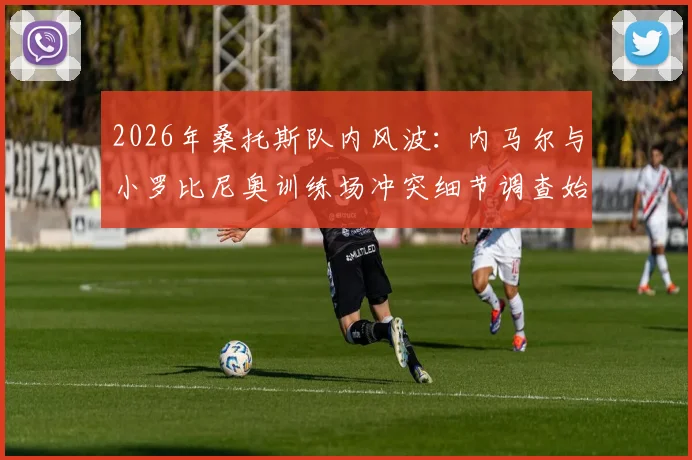 2026年桑托斯队内风波：内马尔与小罗比尼奥训练场冲突细节调查始末与官方回应