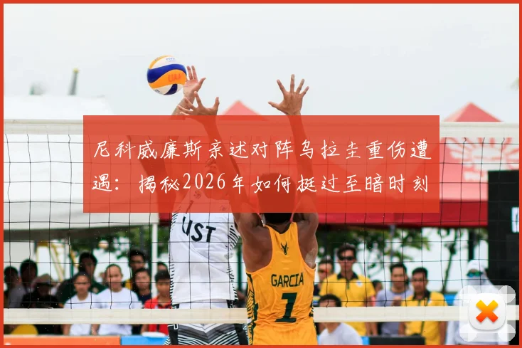尼科威廉斯亲述对阵乌拉圭重伤遭遇：揭秘2026年如何挺过至暗时刻并成功回归赛场的完整历程