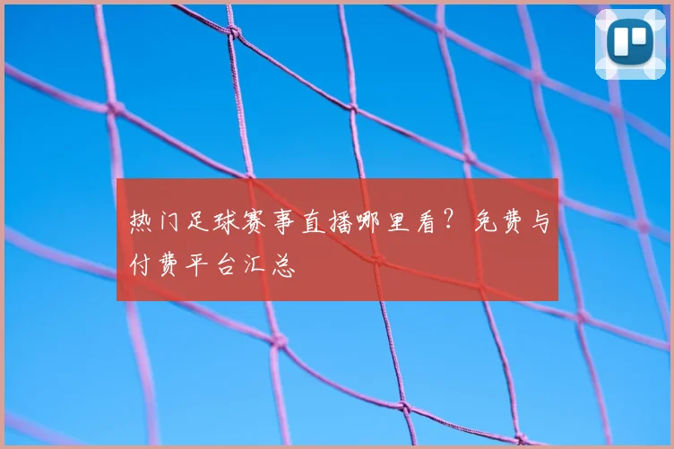 热门足球赛事直播哪里看？免费与付费平台汇总
