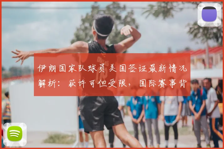 伊朗国家队球员美国签证最新情况解析:获许可但受限,国际赛事背后的外交与体育博弈