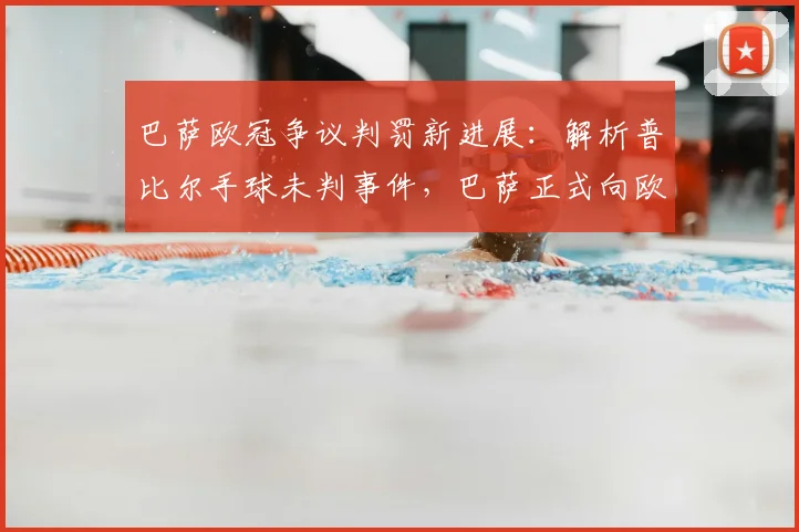 巴萨欧冠争议判罚新进展：解析普比尔手球未判事件，巴萨正式向欧足联申诉全过程