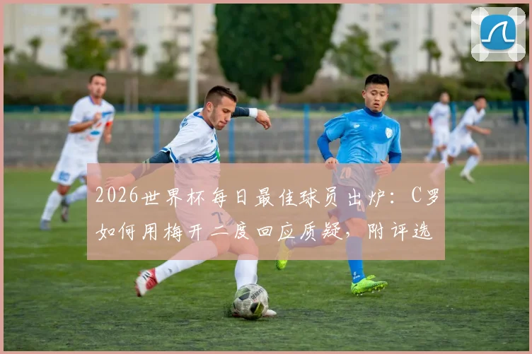 2026世界杯每日最佳球员出炉：C罗如何用梅开二度回应质疑，附评选规则与赛后解读