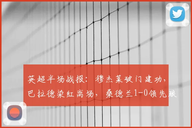 英超半场战报：穆杰莱破门建功，巴拉德染红离场，桑德兰1-0领先狼队，附半场数据与关键回放