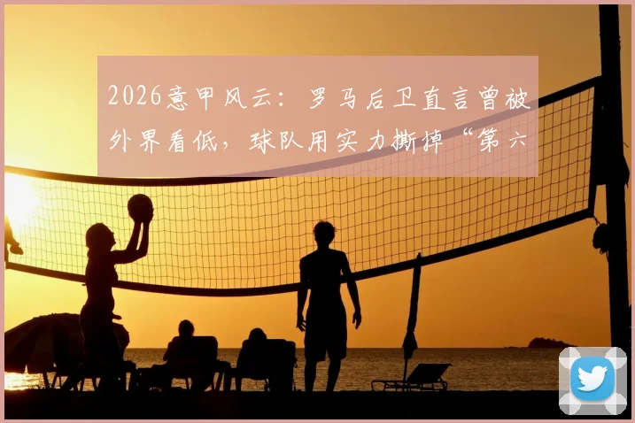 2026意甲风云:罗马后卫直言曾被外界看低,球队用实力撕掉“第六”标签