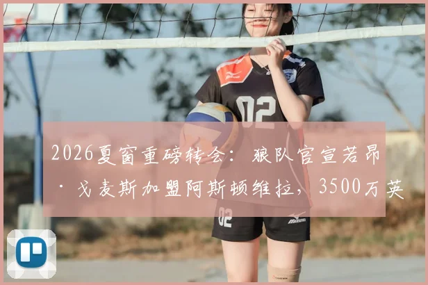 2026夏窗重磅转会:狼队官宣若昂·戈麦斯加盟阿斯顿维拉,3500万英镑转会费详情与球员前景分析