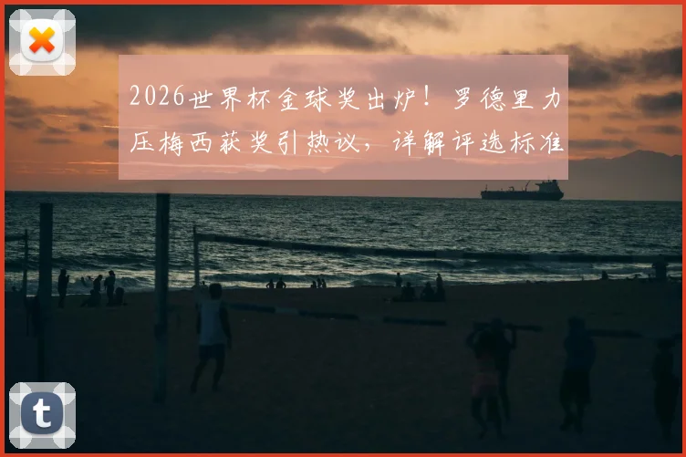 2026世界杯金球奖出炉!罗德里力压梅西获奖引热议,详解评选标准与球员表现对比