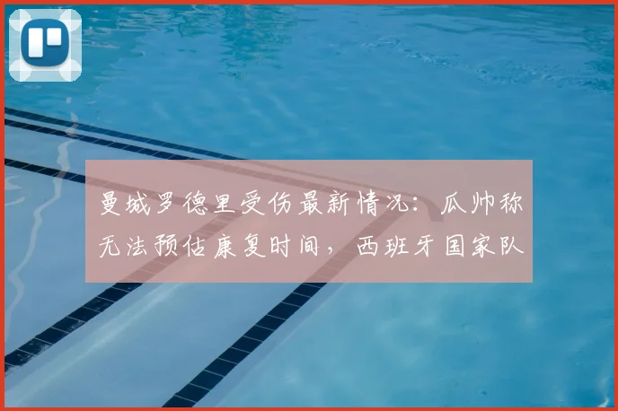 曼城罗德里受伤最新情况：瓜帅称无法预估康复时间，西班牙国家队面临2026年赛程隐忧