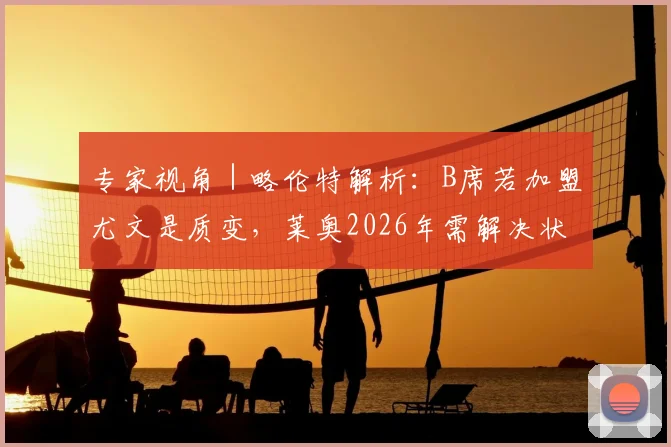 专家视角|略伦特解析:B席若加盟尤文是质变,莱奥2026年需解决状态起伏难题