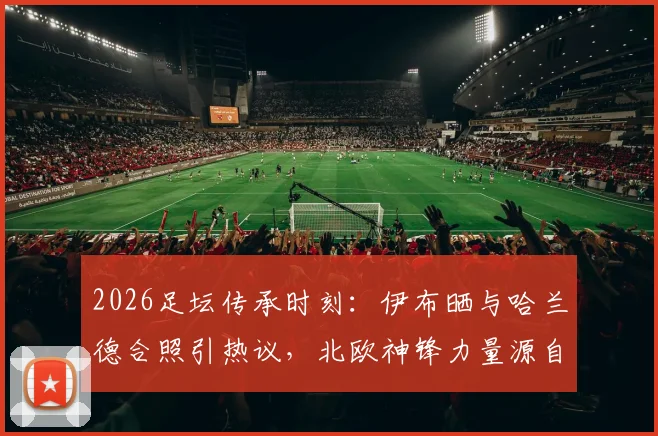 2026足坛传承时刻：伊布晒与哈兰德合照引热议，北欧神锋力量源自何处？发型成焦点