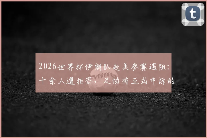 2026世界杯伊朗队赴美参赛遇阻：十余人遭拒签，足协将正式申诉的背后与应对