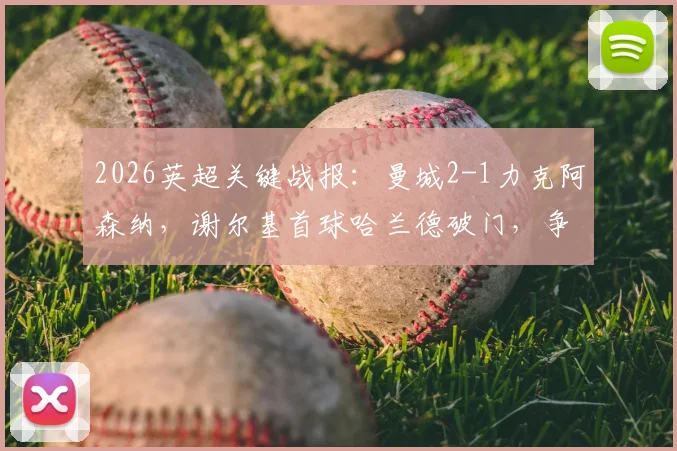 2026英超关键战报:曼城2-1力克阿森纳,谢尔基首球哈兰德破门,争冠悬念再起