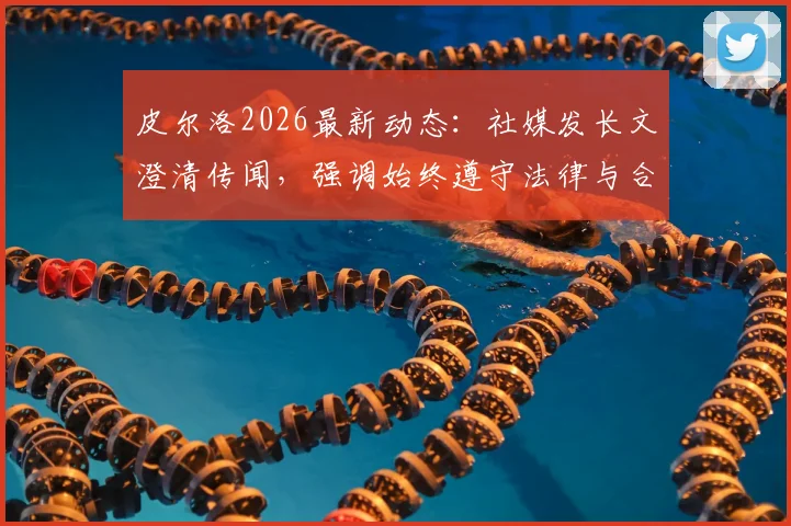 皮尔洛2026最新动态：社媒发长文澄清传闻，强调始终遵守法律与合同条款