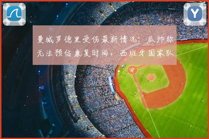 曼城罗德里受伤最新情况：瓜帅称无法预估康复时间，西班牙国家队面临2026年赛程隐忧