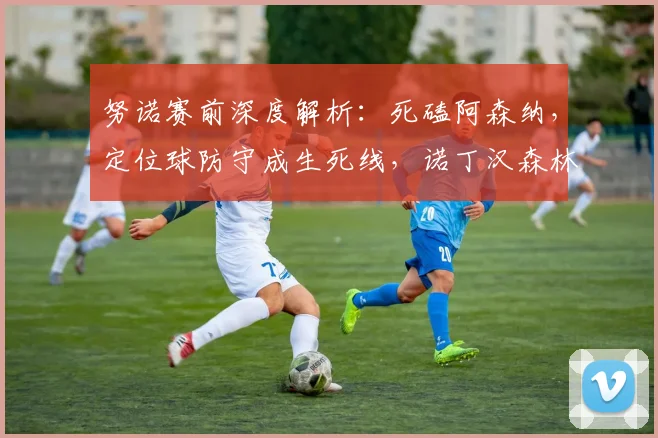 努诺赛前深度解析：死磕阿森纳，定位球防守成生死线，诺丁汉森林已无路可退