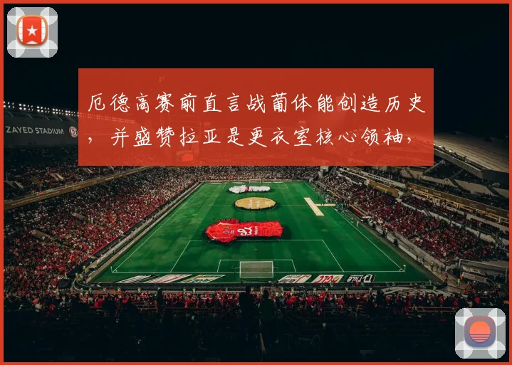 厄德高赛前直言战葡体能创造历史,并盛赞拉亚是更衣室核心领袖,阿森纳动态一手掌握