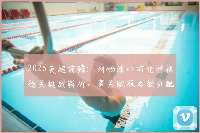 2026英超前瞻：利物浦vs布伦特福德关键战解析，事关欧冠名额分配与战术博弈