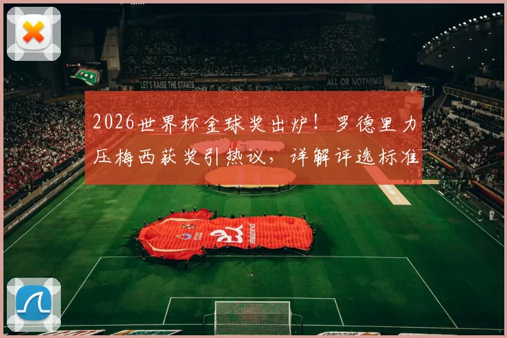 2026世界杯金球奖出炉!罗德里力压梅西获奖引热议,详解评选标准与球员表现对比