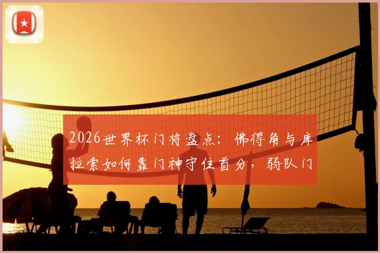 2026世界杯门将盘点：佛得角与库拉索如何靠门神守住首分，弱队门将生存指南