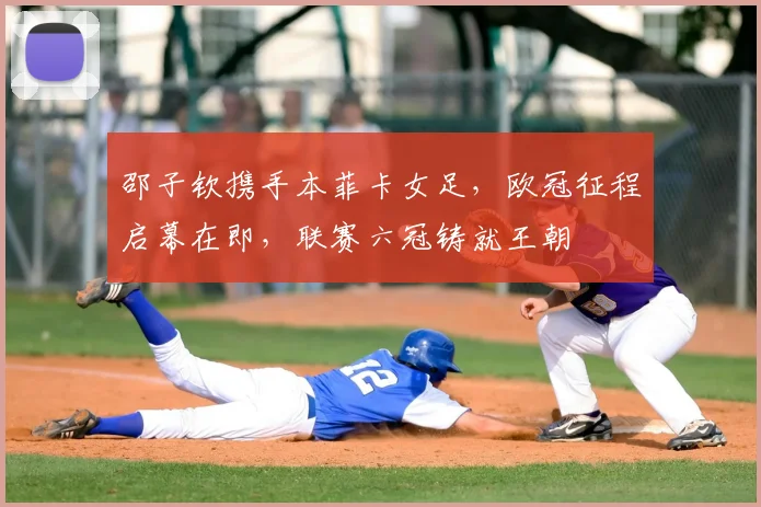 邵子钦携手本菲卡女足，欧冠征程启幕在即，联赛六冠铸就王朝