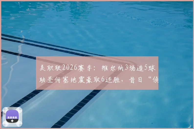 美职联2026赛季：维尔纳3场造5球助圣何塞地震豪取6连胜，昔日“侦察机”状态火热回归