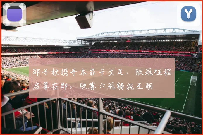 邵子钦携手本菲卡女足，欧冠征程启幕在即，联赛六冠铸就王朝