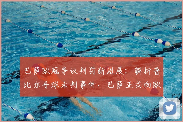 巴萨欧冠争议判罚新进展:解析普比尔手球未判事件,巴萨正式向欧足联申诉全过程
