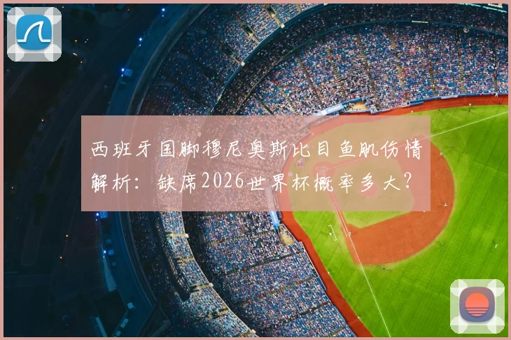 西班牙国脚穆尼奥斯比目鱼肌伤情解析：缺席2026世界杯概率多大？附比目鱼肌恢复周期最新评估