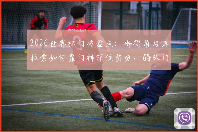 2026世界杯门将盘点:佛得角与库拉索如何靠门神守住首分,弱队门将生存指南