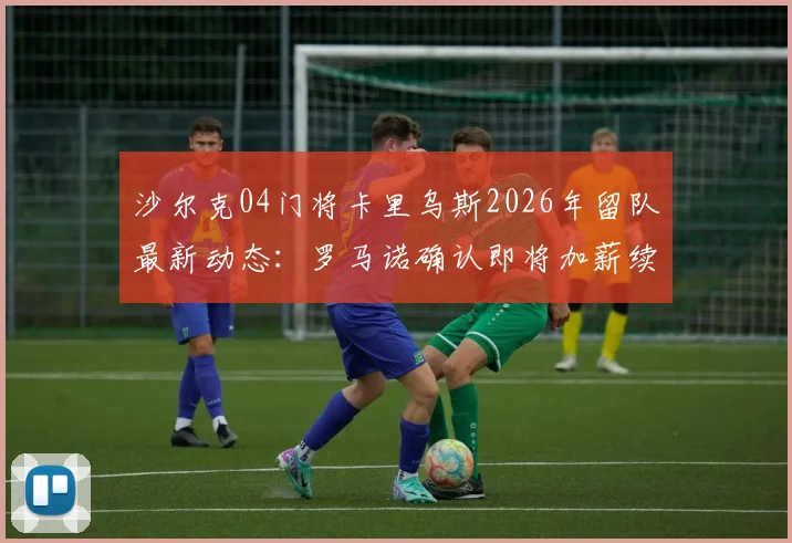 沙尔克04门将卡里乌斯2026年留队最新动态：罗马诺确认即将加薪续约，薪资细节与未来规划解读