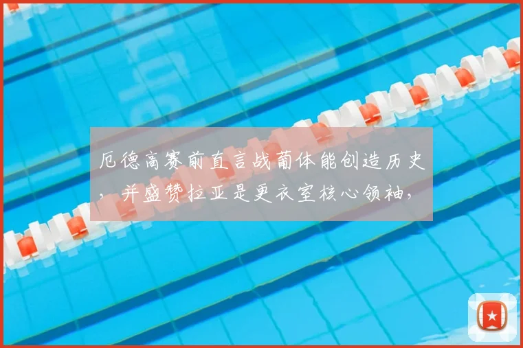 厄德高赛前直言战葡体能创造历史,并盛赞拉亚是更衣室核心领袖,阿森纳动态一手掌握