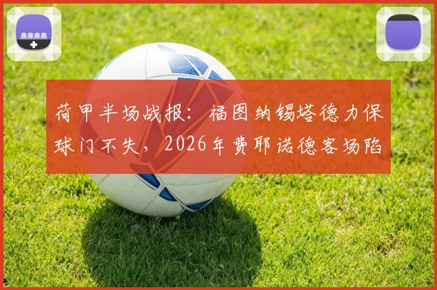 荷甲半场战报：福图纳锡塔德力保球门不失，2026年费耶诺德客场陷入僵局，最新半场统计与战术解读