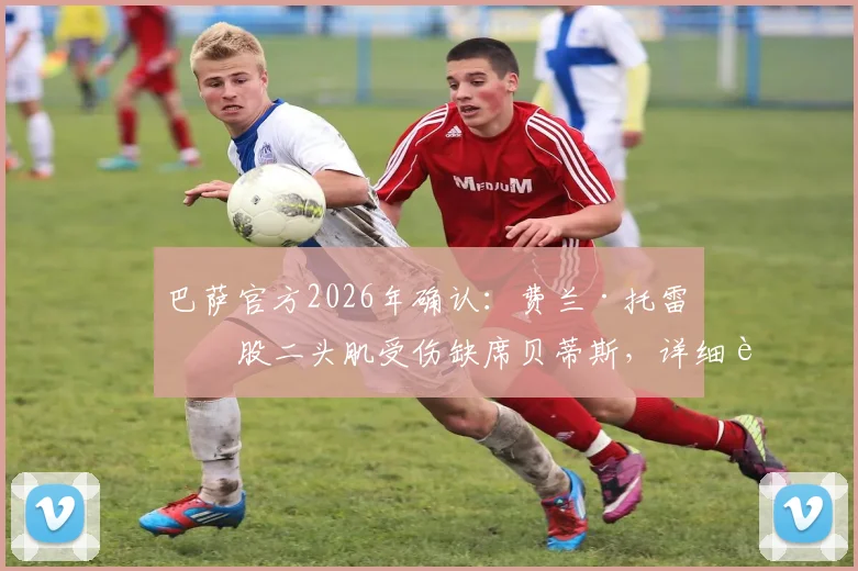 巴萨官方2026年确认:费兰·托雷斯股二头肌受伤缺席贝蒂斯,详细解析伤情与球队影响