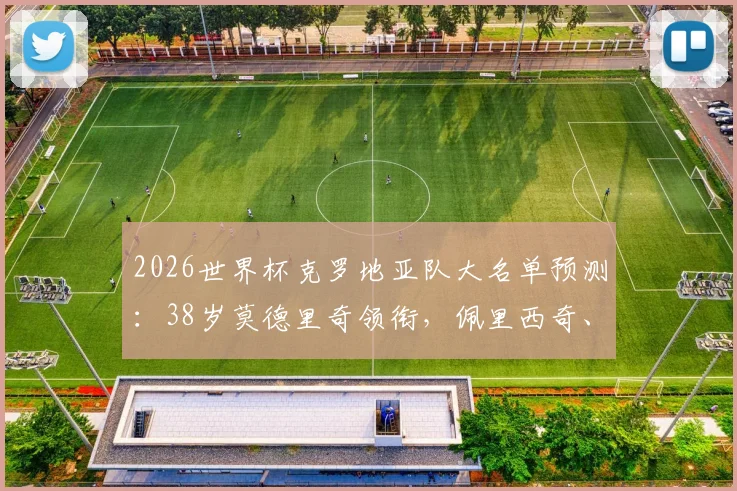 2026世界杯克罗地亚队大名单预测:38岁莫德里奇领衔,佩里西奇、格瓦迪奥尔等核心在列