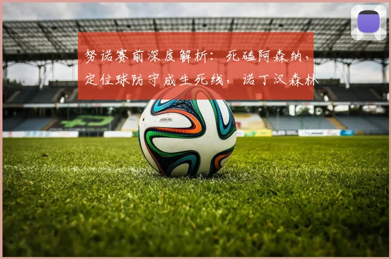 努诺赛前深度解析：死磕阿森纳，定位球防守成生死线，诺丁汉森林已无路可退