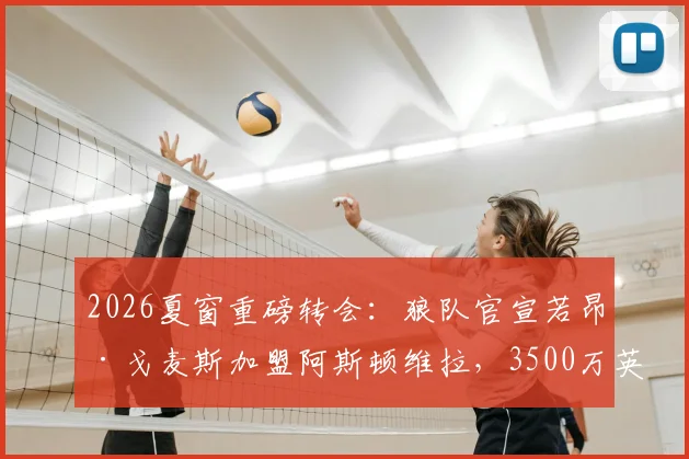 2026夏窗重磅转会：狼队官宣若昂·戈麦斯加盟阿斯顿维拉，3500万英镑转会费详情与球员前景分析